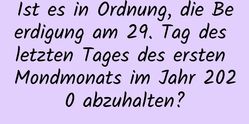 Ist es in Ordnung, die Beerdigung am 29. Tag des letzten Tages des ersten Mondmonats im Jahr 2020 abzuhalten?