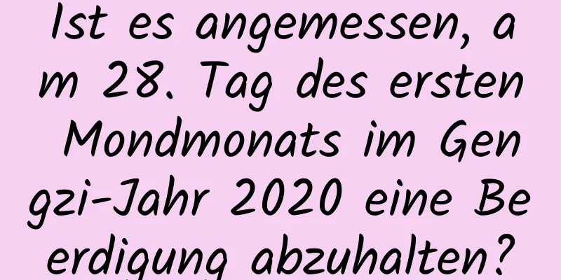 Ist es angemessen, am 28. Tag des ersten Mondmonats im Gengzi-Jahr 2020 eine Beerdigung abzuhalten?