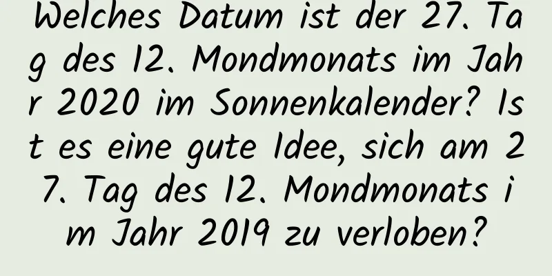 Welches Datum ist der 27. Tag des 12. Mondmonats im Jahr 2020 im Sonnenkalender? Ist es eine gute Idee, sich am 27. Tag des 12. Mondmonats im Jahr 2019 zu verloben?