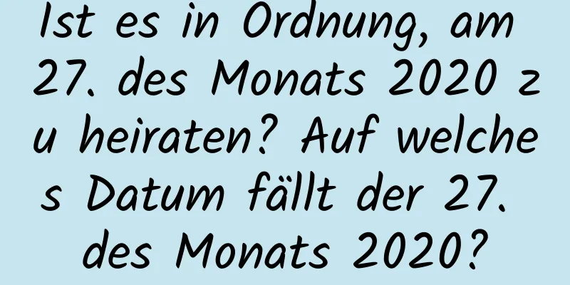 Ist es in Ordnung, am 27. des Monats 2020 zu heiraten? Auf welches Datum fällt der 27. des Monats 2020?