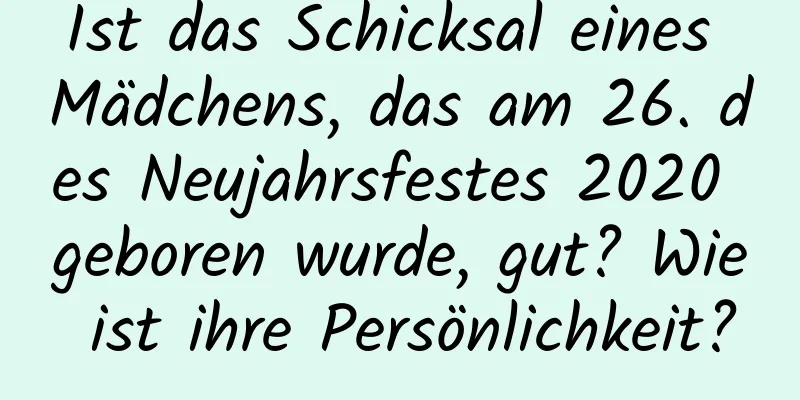 Ist das Schicksal eines Mädchens, das am 26. des Neujahrsfestes 2020 geboren wurde, gut? Wie ist ihre Persönlichkeit?