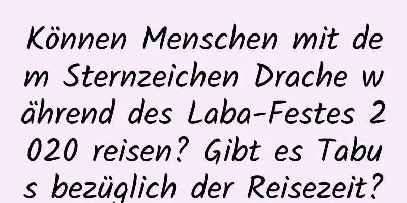 Können Menschen mit dem Sternzeichen Drache während des Laba-Festes 2020 reisen? Gibt es Tabus bezüglich der Reisezeit?