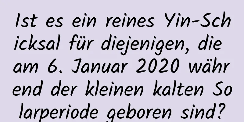 Ist es ein reines Yin-Schicksal für diejenigen, die am 6. Januar 2020 während der kleinen kalten Solarperiode geboren sind?