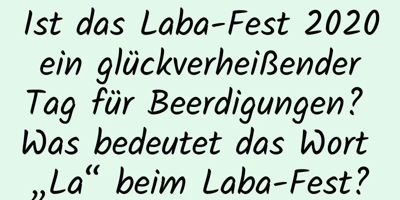 Ist das Laba-Fest 2020 ein glückverheißender Tag für Beerdigungen? Was bedeutet das Wort „La“ beim Laba-Fest?