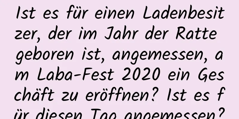 Ist es für einen Ladenbesitzer, der im Jahr der Ratte geboren ist, angemessen, am Laba-Fest 2020 ein Geschäft zu eröffnen? Ist es für diesen Tag angemessen?