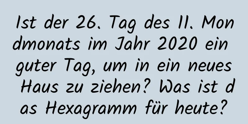 Ist der 26. Tag des 11. Mondmonats im Jahr 2020 ein guter Tag, um in ein neues Haus zu ziehen? Was ist das Hexagramm für heute?