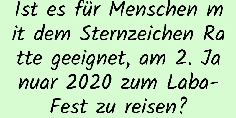 Ist es für Menschen mit dem Sternzeichen Ratte geeignet, am 2. Januar 2020 zum Laba-Fest zu reisen?