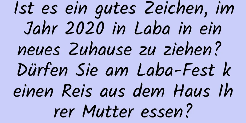 Ist es ein gutes Zeichen, im Jahr 2020 in Laba in ein neues Zuhause zu ziehen? Dürfen Sie am Laba-Fest keinen Reis aus dem Haus Ihrer Mutter essen?