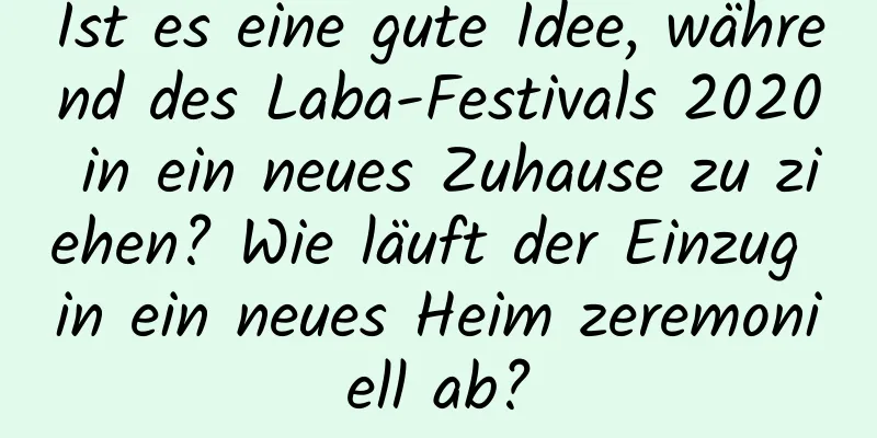 Ist es eine gute Idee, während des Laba-Festivals 2020 in ein neues Zuhause zu ziehen? Wie läuft der Einzug in ein neues Heim zeremoniell ab?