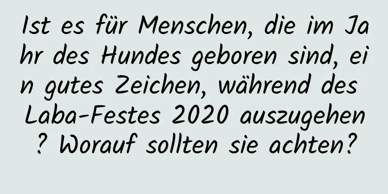 Ist es für Menschen, die im Jahr des Hundes geboren sind, ein gutes Zeichen, während des Laba-Festes 2020 auszugehen? Worauf sollten sie achten?