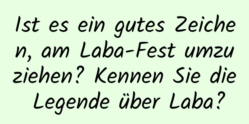 Ist es ein gutes Zeichen, am Laba-Fest umzuziehen? Kennen Sie die Legende über Laba?