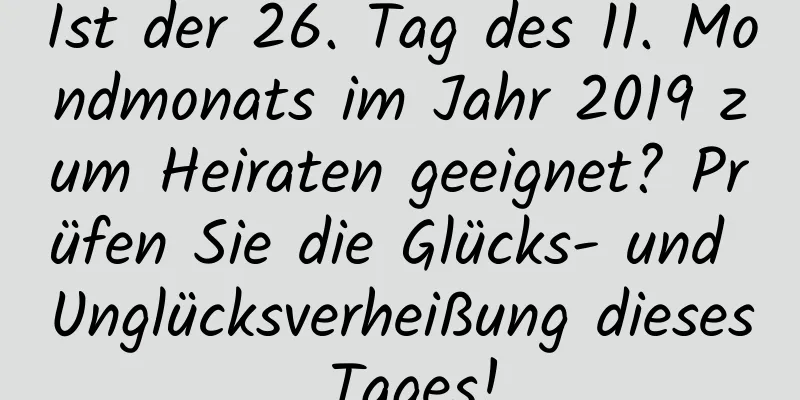 Ist der 26. Tag des 11. Mondmonats im Jahr 2019 zum Heiraten geeignet? Prüfen Sie die Glücks- und Unglücksverheißung dieses Tages!