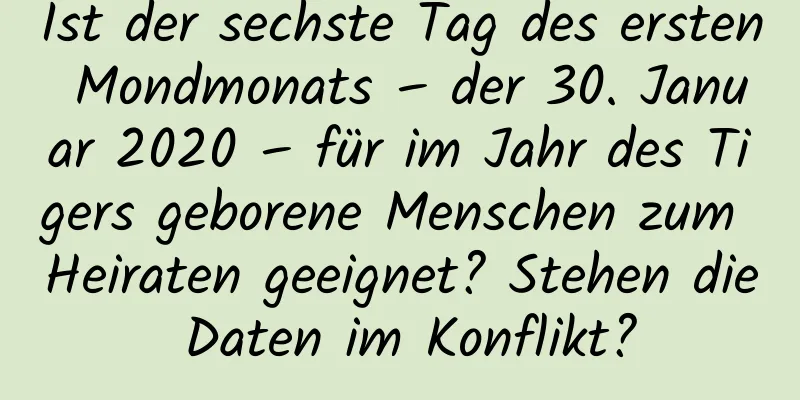 Ist der sechste Tag des ersten Mondmonats – der 30. Januar 2020 – für im Jahr des Tigers geborene Menschen zum Heiraten geeignet? Stehen die Daten im Konflikt?