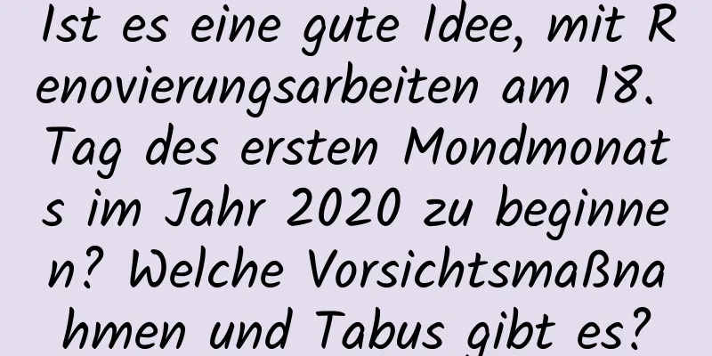 Ist es eine gute Idee, mit Renovierungsarbeiten am 18. Tag des ersten Mondmonats im Jahr 2020 zu beginnen? Welche Vorsichtsmaßnahmen und Tabus gibt es?