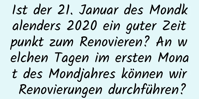 Ist der 21. Januar des Mondkalenders 2020 ein guter Zeitpunkt zum Renovieren? An welchen Tagen im ersten Monat des Mondjahres können wir Renovierungen durchführen?