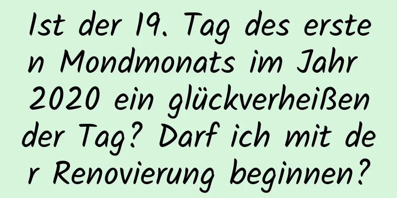 Ist der 19. Tag des ersten Mondmonats im Jahr 2020 ein glückverheißender Tag? Darf ich mit der Renovierung beginnen?