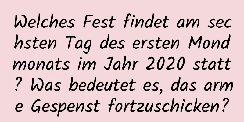 Welches Fest findet am sechsten Tag des ersten Mondmonats im Jahr 2020 statt? Was bedeutet es, das arme Gespenst fortzuschicken?