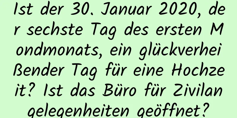 Ist der 30. Januar 2020, der sechste Tag des ersten Mondmonats, ein glückverheißender Tag für eine Hochzeit? Ist das Büro für Zivilangelegenheiten geöffnet?