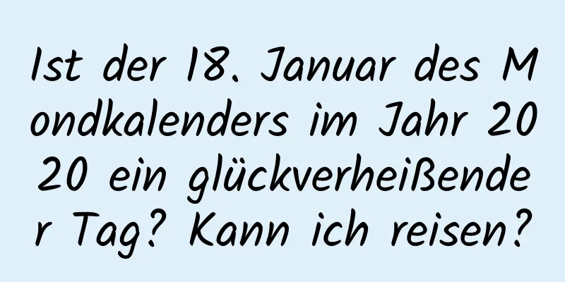 Ist der 18. Januar des Mondkalenders im Jahr 2020 ein glückverheißender Tag? Kann ich reisen?