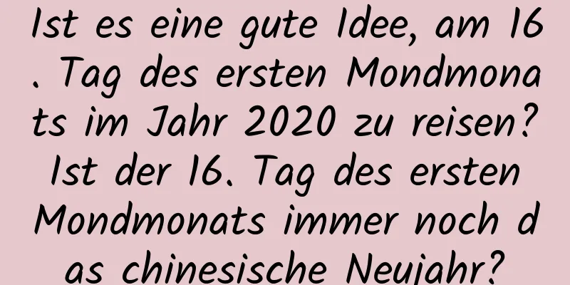 Ist es eine gute Idee, am 16. Tag des ersten Mondmonats im Jahr 2020 zu reisen? Ist der 16. Tag des ersten Mondmonats immer noch das chinesische Neujahr?