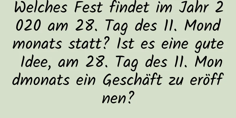 Welches Fest findet im Jahr 2020 am 28. Tag des 11. Mondmonats statt? Ist es eine gute Idee, am 28. Tag des 11. Mondmonats ein Geschäft zu eröffnen?