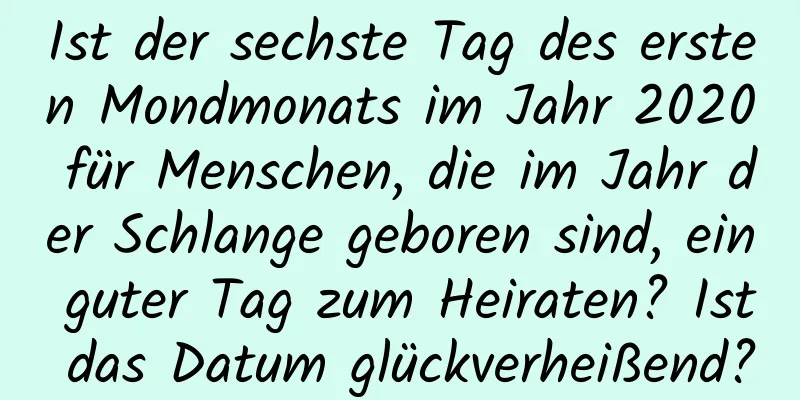 Ist der sechste Tag des ersten Mondmonats im Jahr 2020 für Menschen, die im Jahr der Schlange geboren sind, ein guter Tag zum Heiraten? Ist das Datum glückverheißend?