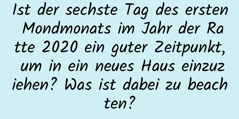 Ist der sechste Tag des ersten Mondmonats im Jahr der Ratte 2020 ein guter Zeitpunkt, um in ein neues Haus einzuziehen? Was ist dabei zu beachten?