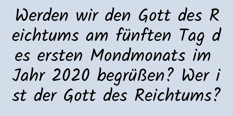 Werden wir den Gott des Reichtums am fünften Tag des ersten Mondmonats im Jahr 2020 begrüßen? Wer ist der Gott des Reichtums?