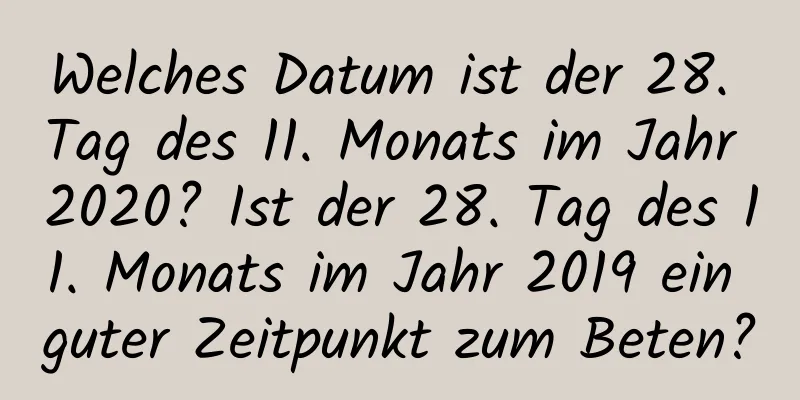 Welches Datum ist der 28. Tag des 11. Monats im Jahr 2020? Ist der 28. Tag des 11. Monats im Jahr 2019 ein guter Zeitpunkt zum Beten?