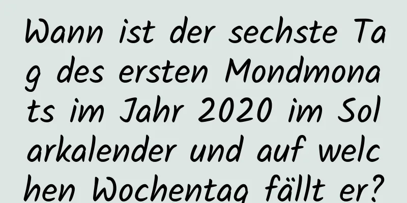 Wann ist der sechste Tag des ersten Mondmonats im Jahr 2020 im Solarkalender und auf welchen Wochentag fällt er?