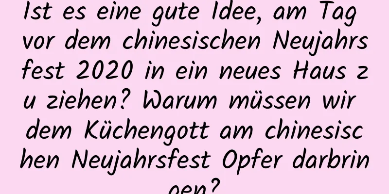 Ist es eine gute Idee, am Tag vor dem chinesischen Neujahrsfest 2020 in ein neues Haus zu ziehen? Warum müssen wir dem Küchengott am chinesischen Neujahrsfest Opfer darbringen?