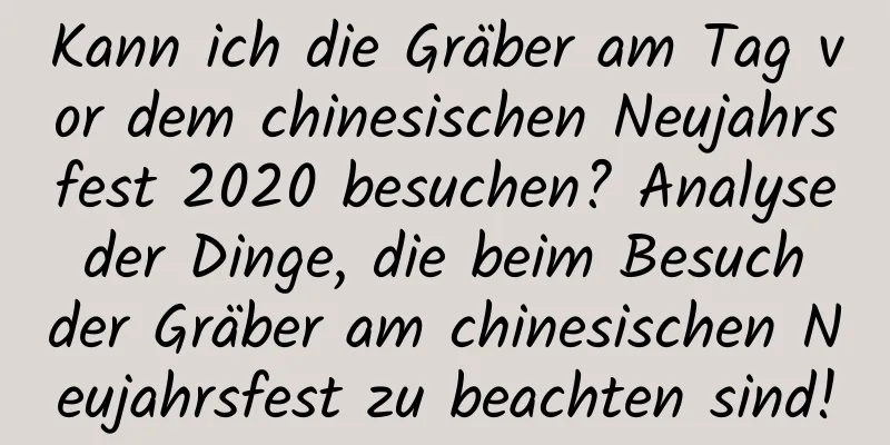 Kann ich die Gräber am Tag vor dem chinesischen Neujahrsfest 2020 besuchen? Analyse der Dinge, die beim Besuch der Gräber am chinesischen Neujahrsfest zu beachten sind!