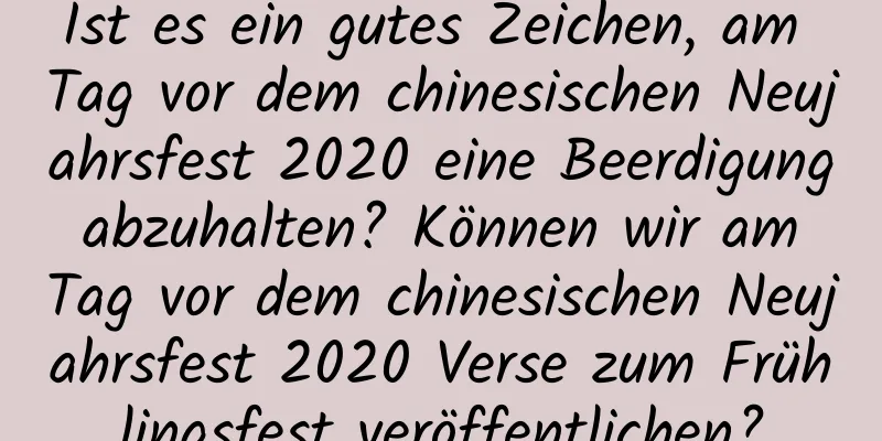 Ist es ein gutes Zeichen, am Tag vor dem chinesischen Neujahrsfest 2020 eine Beerdigung abzuhalten? Können wir am Tag vor dem chinesischen Neujahrsfest 2020 Verse zum Frühlingsfest veröffentlichen?