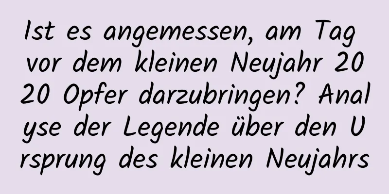 Ist es angemessen, am Tag vor dem kleinen Neujahr 2020 Opfer darzubringen? Analyse der Legende über den Ursprung des kleinen Neujahrs