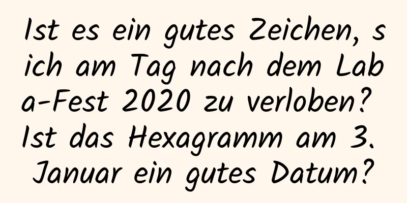 Ist es ein gutes Zeichen, sich am Tag nach dem Laba-Fest 2020 zu verloben? Ist das Hexagramm am 3. Januar ein gutes Datum?