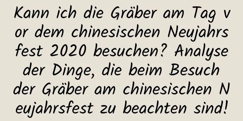 Kann ich die Gräber am Tag vor dem chinesischen Neujahrsfest 2020 besuchen? Analyse der Dinge, die beim Besuch der Gräber am chinesischen Neujahrsfest zu beachten sind!