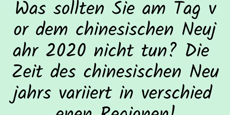 Was sollten Sie am Tag vor dem chinesischen Neujahr 2020 nicht tun? Die Zeit des chinesischen Neujahrs variiert in verschiedenen Regionen!