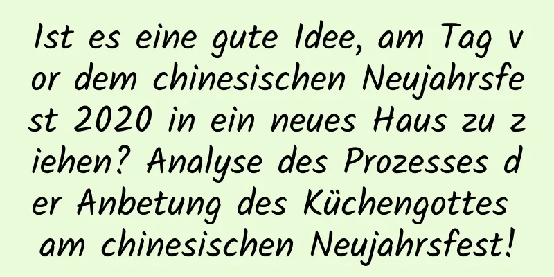 Ist es eine gute Idee, am Tag vor dem chinesischen Neujahrsfest 2020 in ein neues Haus zu ziehen? Analyse des Prozesses der Anbetung des Küchengottes am chinesischen Neujahrsfest!