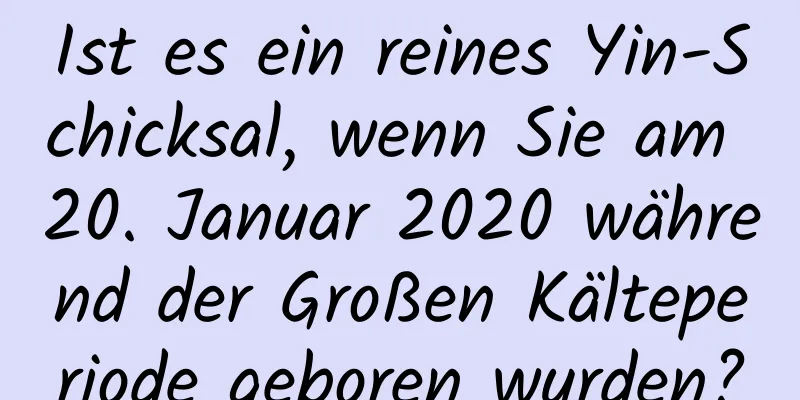 Ist es ein reines Yin-Schicksal, wenn Sie am 20. Januar 2020 während der Großen Kälteperiode geboren wurden?