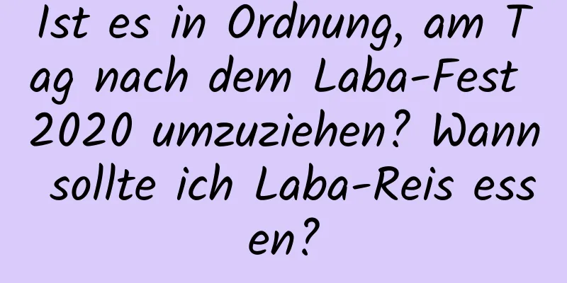 Ist es in Ordnung, am Tag nach dem Laba-Fest 2020 umzuziehen? Wann sollte ich Laba-Reis essen?