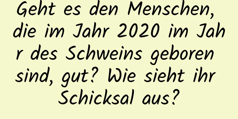 Geht es den Menschen, die im Jahr 2020 im Jahr des Schweins geboren sind, gut? Wie sieht ihr Schicksal aus?