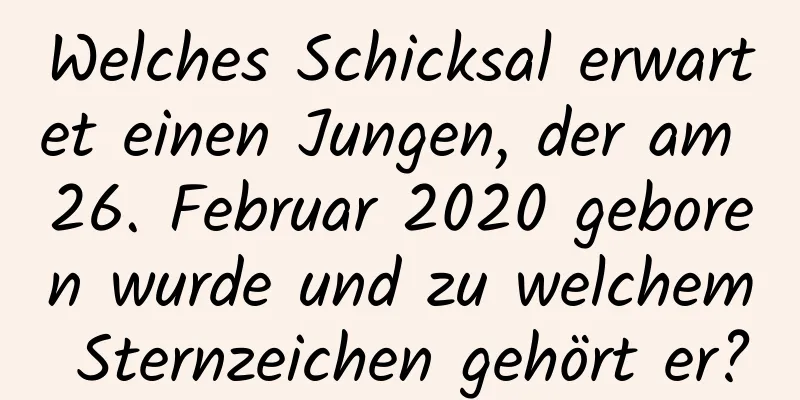 Welches Schicksal erwartet einen Jungen, der am 26. Februar 2020 geboren wurde und zu welchem ​​Sternzeichen gehört er?