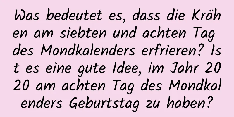 Was bedeutet es, dass die Krähen am siebten und achten Tag des Mondkalenders erfrieren? Ist es eine gute Idee, im Jahr 2020 am achten Tag des Mondkalenders Geburtstag zu haben?