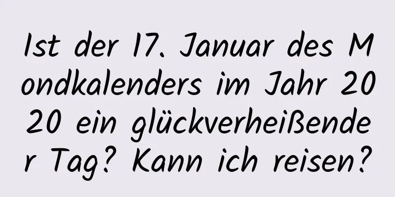 Ist der 17. Januar des Mondkalenders im Jahr 2020 ein glückverheißender Tag? Kann ich reisen?