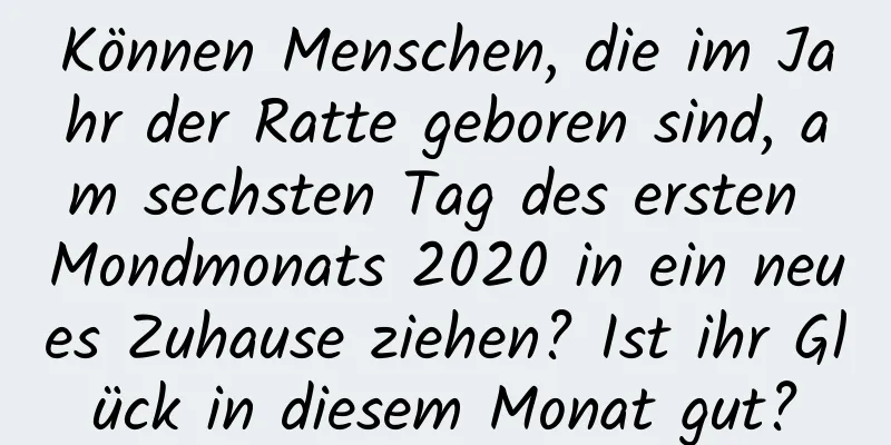 Können Menschen, die im Jahr der Ratte geboren sind, am sechsten Tag des ersten Mondmonats 2020 in ein neues Zuhause ziehen? Ist ihr Glück in diesem Monat gut?