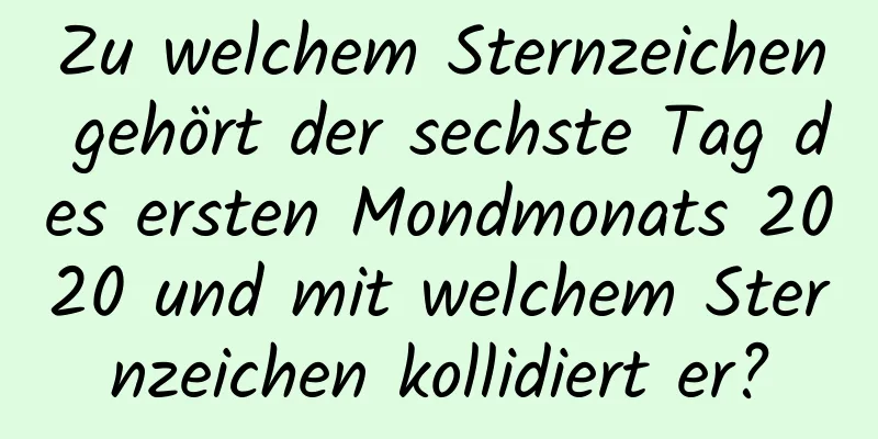 Zu welchem ​​Sternzeichen gehört der sechste Tag des ersten Mondmonats 2020 und mit welchem ​​Sternzeichen kollidiert er?