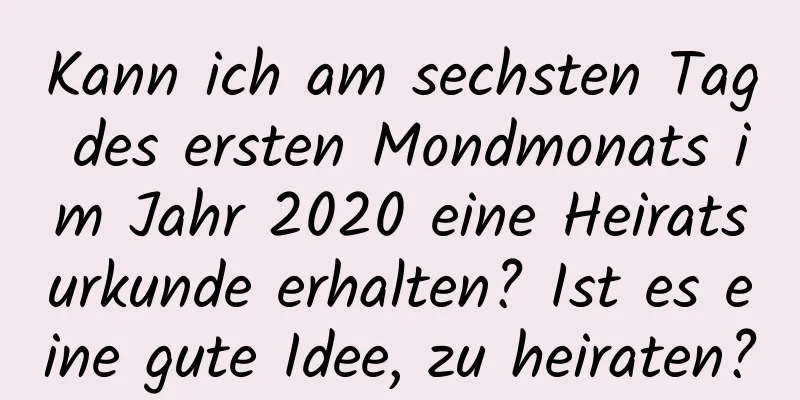 Kann ich am sechsten Tag des ersten Mondmonats im Jahr 2020 eine Heiratsurkunde erhalten? Ist es eine gute Idee, zu heiraten?