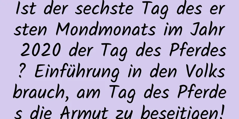 Ist der sechste Tag des ersten Mondmonats im Jahr 2020 der Tag des Pferdes? Einführung in den Volksbrauch, am Tag des Pferdes die Armut zu beseitigen!