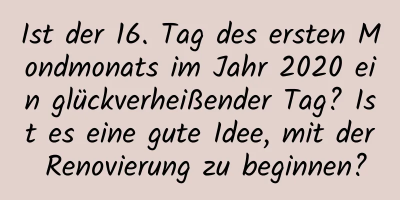 Ist der 16. Tag des ersten Mondmonats im Jahr 2020 ein glückverheißender Tag? Ist es eine gute Idee, mit der Renovierung zu beginnen?