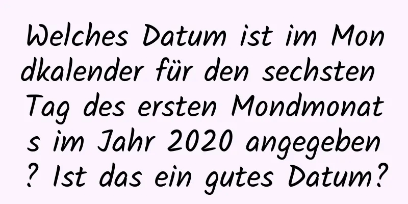 Welches Datum ist im Mondkalender für den sechsten Tag des ersten Mondmonats im Jahr 2020 angegeben? Ist das ein gutes Datum?